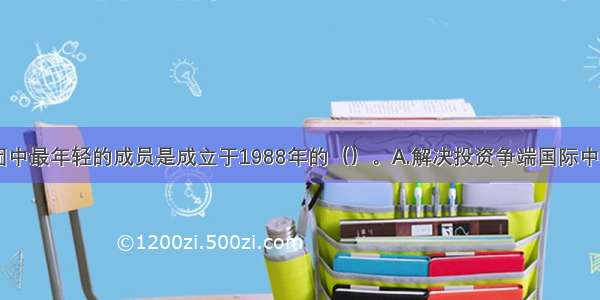 世界银行集团中最年轻的成员是成立于1988年的（）。A.解决投资争端国际中心B.多边投资