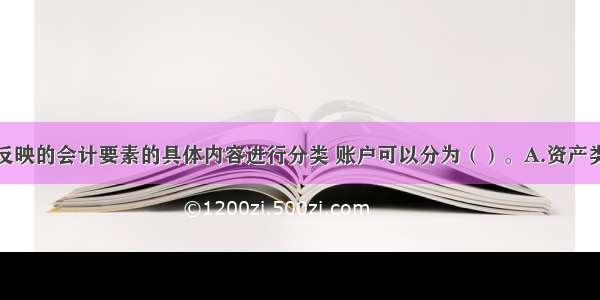 按照账户所反映的会计要素的具体内容进行分类 账户可以分为（）。A.资产类B.所有者权