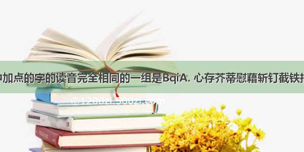 下列词语中加点的字的读音完全相同的一组是BqiA. 心存芥蒂慰藉斩钉截铁押解B. 锲而