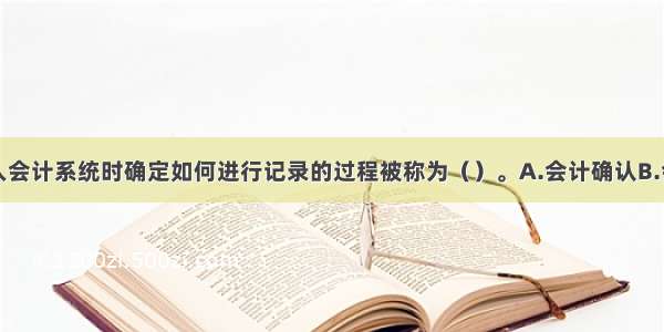 会计数据进入会计系统时确定如何进行记录的过程被称为（）。A.会计确认B.会计记录C.会