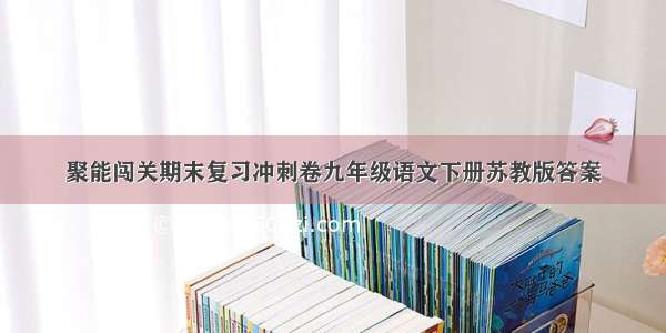 聚能闯关期末复习冲刺卷九年级语文下册苏教版答案