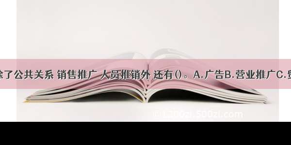 促销手段除了公共关系 销售推广 人员推销外 还有()。A.广告B.营业推广C.贸易推广D.