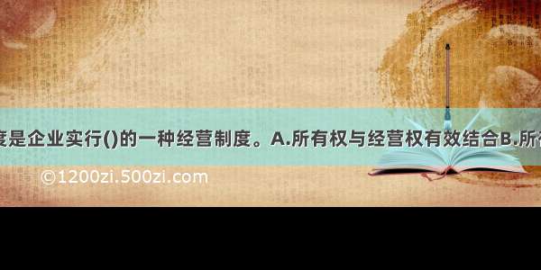 现代企业制度是企业实行()的一种经营制度。A.所有权与经营权有效结合B.所有权转让C.强