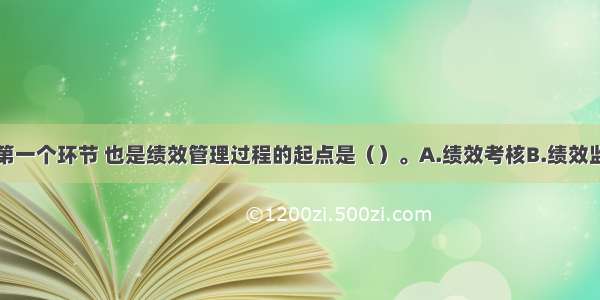 绩效管理的第一个环节 也是绩效管理过程的起点是（）。A.绩效考核B.绩效监控C.绩效计