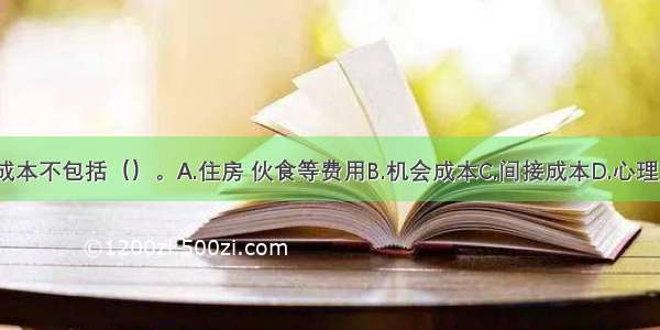 上大学的成本不包括（）。A.住房 伙食等费用B.机会成本C.间接成本D.心理成本ABCD