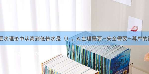 马斯洛需要层次理论中从高到低依次是（）。A.生理需要→安全需要→尊严的需要→归属和