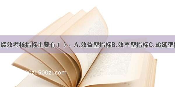 知识型团队的绩效考核指标主要有（）。A.效益型指标B.效率型指标C.递延型指标D.风险型