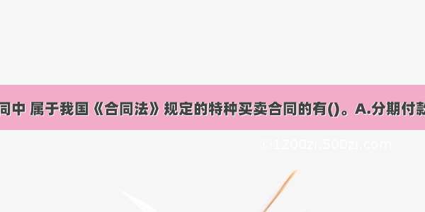 下列买卖合同中 属于我国《合同法》规定的特种买卖合同的有()。A.分期付款买卖合同B.