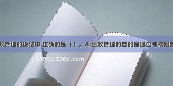 下列关于绩效管理的说法中 正确的是（）。A.绩效管理的目的是通过考核限制员工的工作