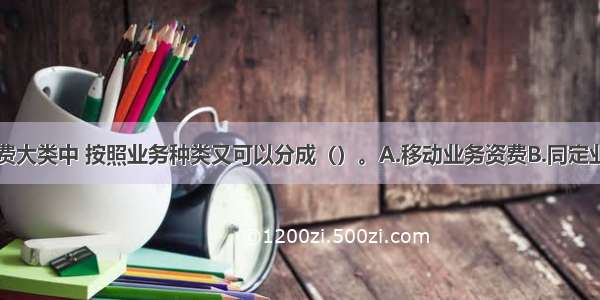 电信通信资费大类中 按照业务种类又可以分成（）。A.移动业务资费B.同定业务资费C.电