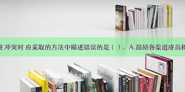 渠道成员发生冲突时 应采取的方法中描述错误的是（）。A.鼓励各渠道成员积极参与渠道