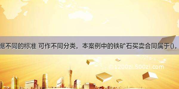 买卖合同根据不同的标准 可作不同分类。本案例中的铁矿石买卖合同属于()。A.即时买卖