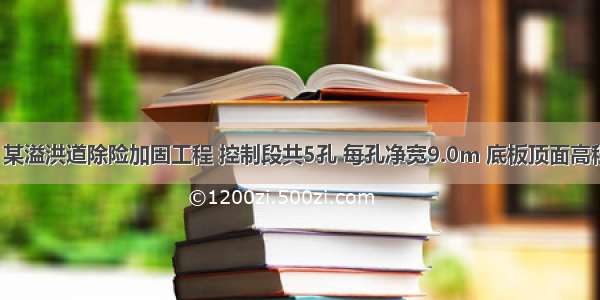 背景资料：某溢洪道除险加固工程 控制段共5孔 每孔净宽9.0m 底板顶面高程为21.0m 