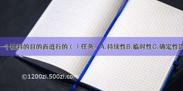 项目是为了实现一个独特的目的而进行的（）任务。A.持续性B.临时性C.确定性D.高价值性ABCD