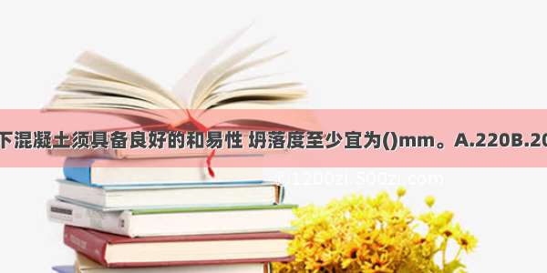 钻孔灌注桩所用的水下混凝土须具备良好的和易性 坍落度至少宜为()mm。A.220B.200C.180D.160ABCD