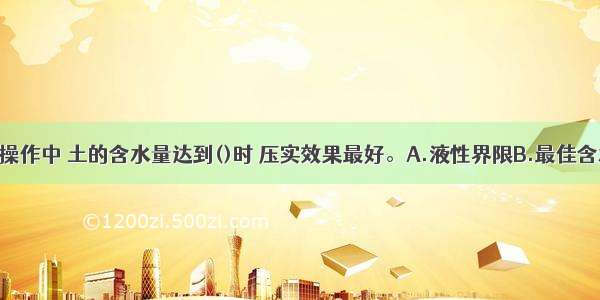 路基土压实操作中 土的含水量达到()时 压实效果最好。A.液性界限B.最佳含水量C.饱和