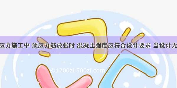 先张法预应力施工中 预应力筋放张时 混凝土强度应符合设计要求 当设计无要求时 混