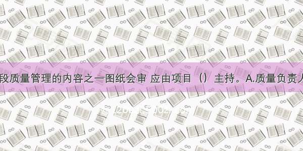 施工准备阶段质量管理的内容之一图纸会审 应由项目（）主持。A.质量负责人B.技术负责