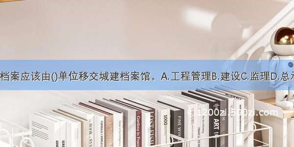 工程建设档案应该由()单位移交城建档案馆。A.工程管理B.建设C.监理D.总承包ABCD