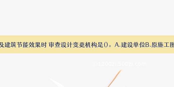 设计变更涉及建筑节能效果时 审查设计变更机构是()。A.建设单位B.原施工图设计机构C.