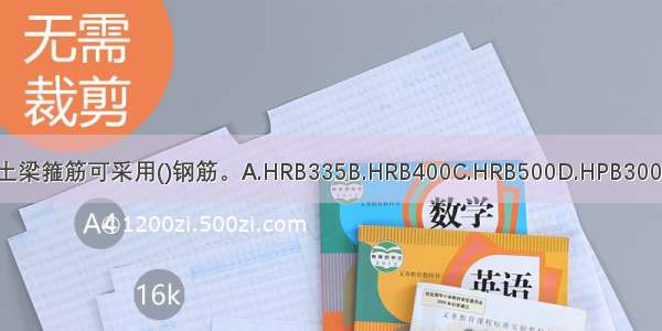 钢筋混凝土梁箍筋可采用()钢筋。A.HRB335B.HRB400C.HRB500D.HPB300E.HPB235