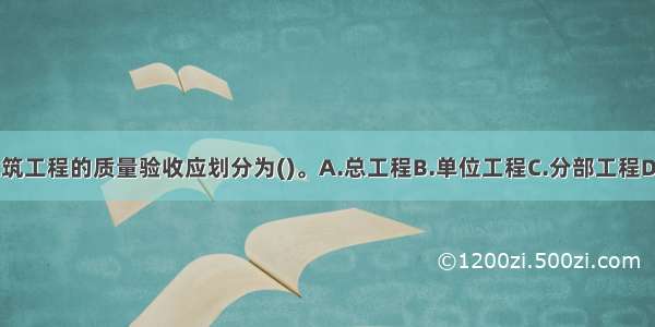 根据规定 建筑工程的质量验收应划分为()。A.总工程B.单位工程C.分部工程D.分项工程E.