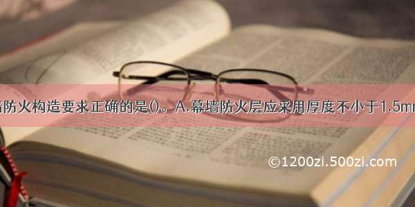 下列关于幕墙防火构造要求正确的是()。A.幕墙防火层应采用厚度不小于1.5mm的铝合金板