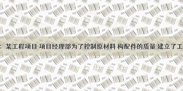 背景资料：某工程项目 项目经理部为了控制原材料 构配件的质量 建立了工地试验室 