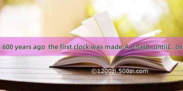 It was about 600 years ago  the first clock was made.A. thatB. untilC. before D. when