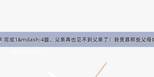 阅读下面的文字 完成1—4题。父亲再也见不到父亲了！我羡慕那些父母尚在的同事 常常