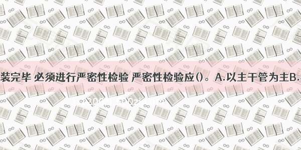 风管系统安装完毕 必须进行严密性检验 严密性检验应()。A.以主干管为主B.检验全部工