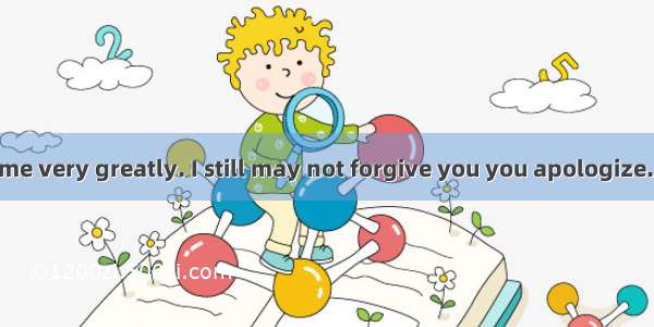 You are hurting me very greatly. I still may not forgive you you apologize.A. even thoughB