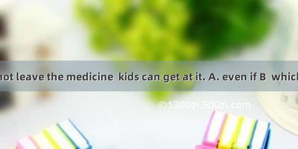 You’d better not leave the medicine  kids can get at it. A. even if B  which C  where D. s