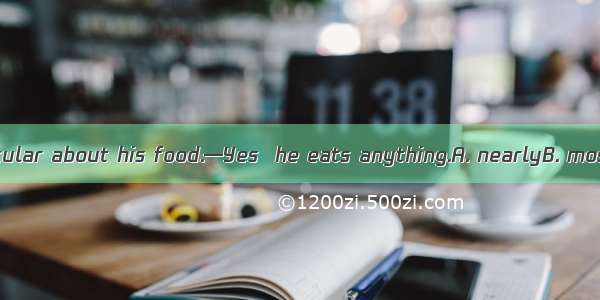 —He isn’t particular about his food.—Yes  he eats anything.A. nearlyB. mostlyC. almostD.