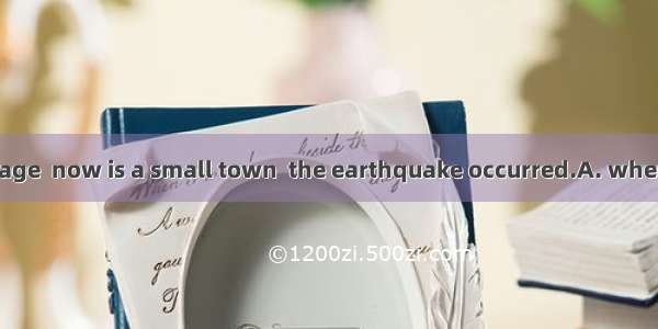 It was in the village  now is a small town  the earthquake occurred.A. where  whichB. whic