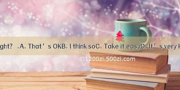 – Are you all right?– .A. That’s OKB. I think soC. Take it easyD. It’s very kind of you