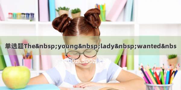 单选题The young lady wanted&nbs