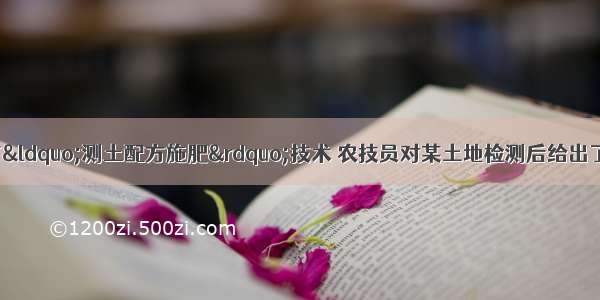 目前农村正在推广“测土配方施肥”技术 农技员对某土地检测后给出了施肥配方 配方中