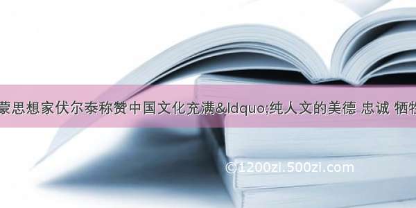 单选题法国启蒙思想家伏尔泰称赞中国文化充满“纯人文的美德 忠诚 牺牲精神和对人类