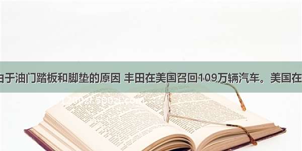 单选题近日 由于油门踏板和脚垫的原因 丰田在美国召回109万辆汽车。美国在汽车产品缺陷