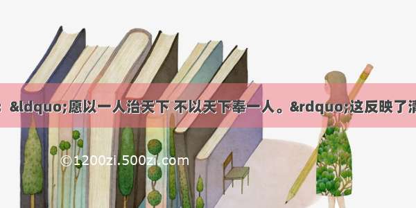 单选题雍正皇帝说：“愿以一人治天下 不以天下奉一人。”这反映了清朝时代A.雍正皇帝