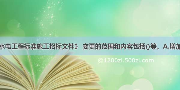 根据《水利水电工程标准施工招标文件》 变更的范围和内容包括()等。A.增加合同中任何