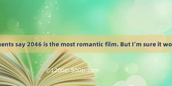 The advertisements say 2046 is the most romantic film. But I’m sure it won’t interest.A. s