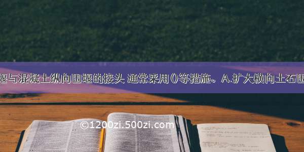 横向土石围堰与混凝土纵向围堰的接头 通常采用()等措施。A.扩大横向土石围堰断面B.刺