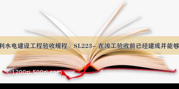 根据《水利水电建设工程验收规程》SL223- 在竣工验收前已经建成并能够发挥效益 