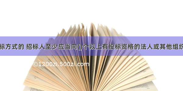 采用邀请招标方式的 招标人至少应当向()个以上有投标资格的法人或其他组织发出投标邀