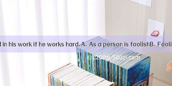 he can succeed in his work if he works hard.A. As a person is foolishB. Foolish as a per