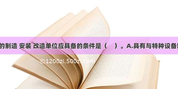 特种设备的制造 安装 改造单位应具备的条件是（　）。A.具有与特种设备制造 安装 