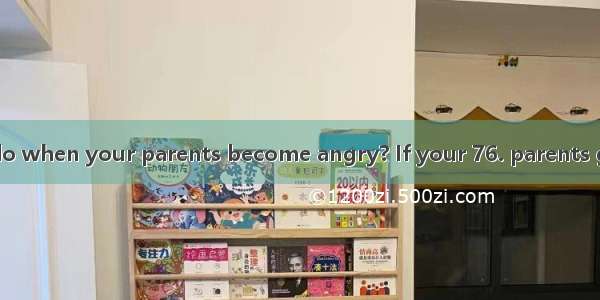 What should you do when your parents become angry? If your 76. parents got mad  try to hav