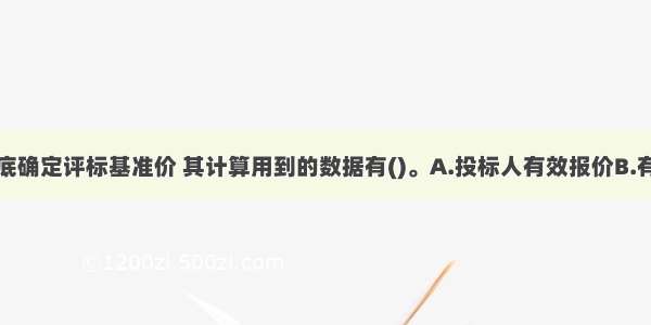 采用复合标底确定评标基准价 其计算用到的数据有()。A.投标人有效报价B.有效报价的投